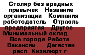 Столяр без вредных привычек › Название организации ­ Компания-работодатель › Отрасль предприятия ­ Другое › Минимальный оклад ­ 1 - Все города Работа » Вакансии   . Дагестан респ.,Кизилюрт г.